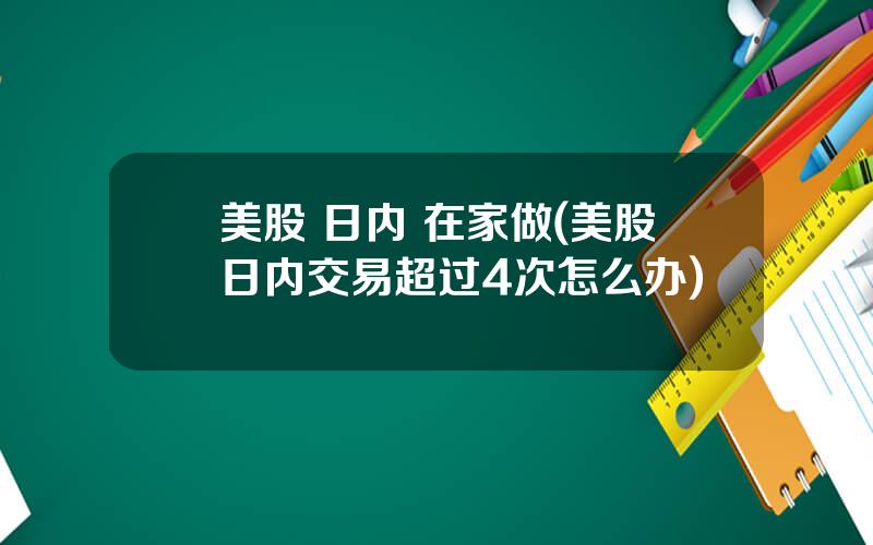 美股 日内 在家做(美股日内交易超过4次怎么办)